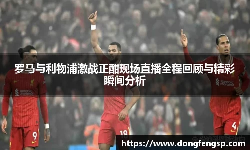 罗马与利物浦激战正酣现场直播全程回顾与精彩瞬间分析