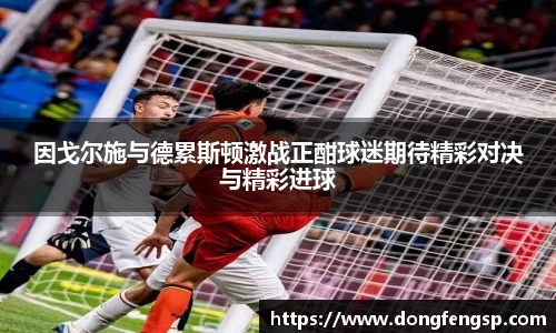 因戈尔施与德累斯顿激战正酣球迷期待精彩对决与精彩进球