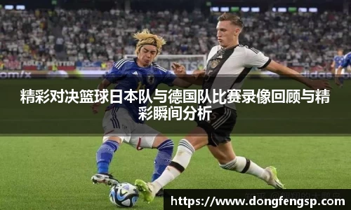 精彩对决篮球日本队与德国队比赛录像回顾与精彩瞬间分析