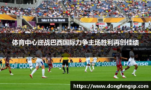 体育中心迎战巴西国际力争主场胜利再创佳绩