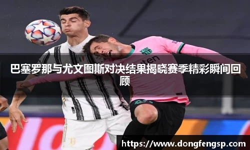 巴塞罗那与尤文图斯对决结果揭晓赛季精彩瞬间回顾