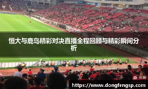 恒大与鹿岛精彩对决直播全程回顾与精彩瞬间分析